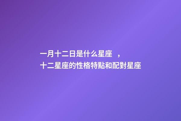一月十二日是什么星座，十二星座的性格特點和配對星座-第1張-觀點-玄機派